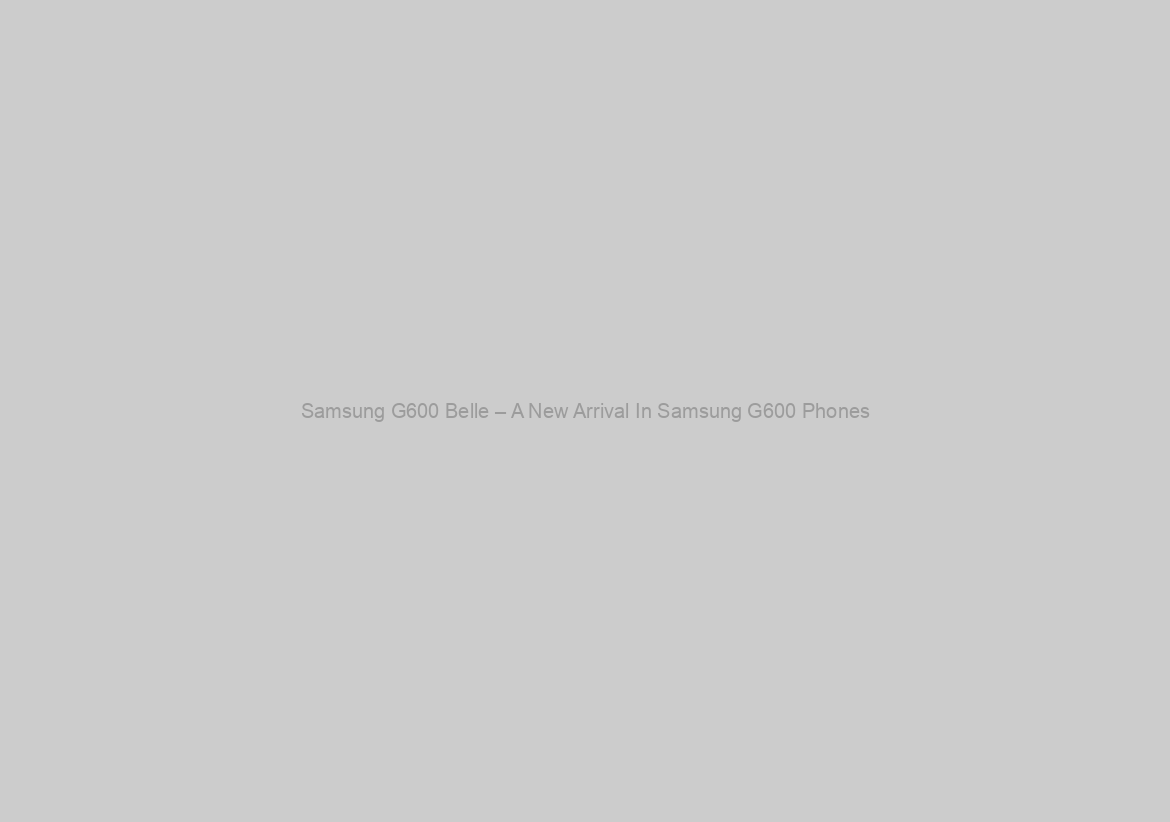 Samsung G600 Belle – A New Arrival In Samsung G600 Phones